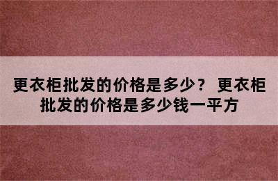 更衣柜批发的价格是多少？ 更衣柜批发的价格是多少钱一平方